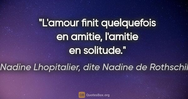 Nadine Lhopitalier, dite Nadine de Rothschild citation: "L'amour finit quelquefois en amitie, l'amitie en solitude."