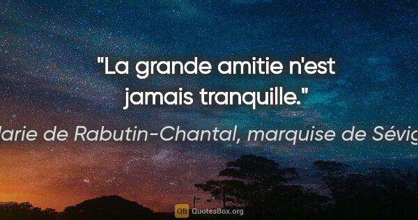 Marie de Rabutin-Chantal, marquise de Sévigné citation: "La grande amitie n'est jamais tranquille."