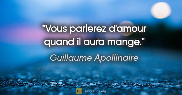 Guillaume Apollinaire citation: "Vous parlerez d'amour quand il aura mange."
