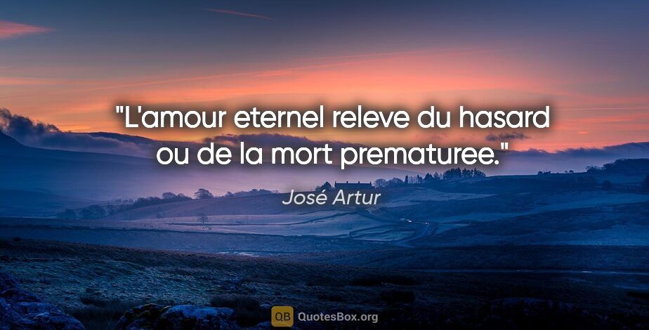José Artur citation: "L'amour eternel releve du hasard ou de la mort prematuree."