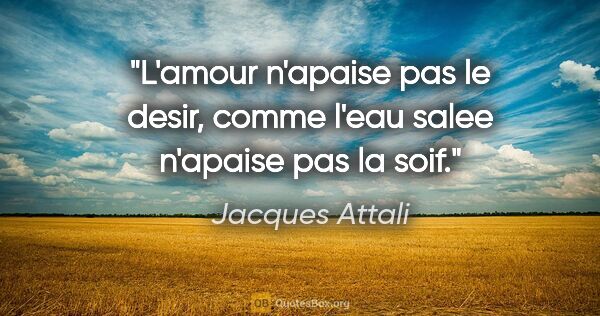 Jacques Attali citation: "L'amour n'apaise pas le desir, comme l'eau salee n'apaise pas..."