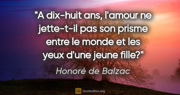 Honoré de Balzac citation: "A dix-huit ans, l'amour ne jette-t-il pas son prisme entre le..."