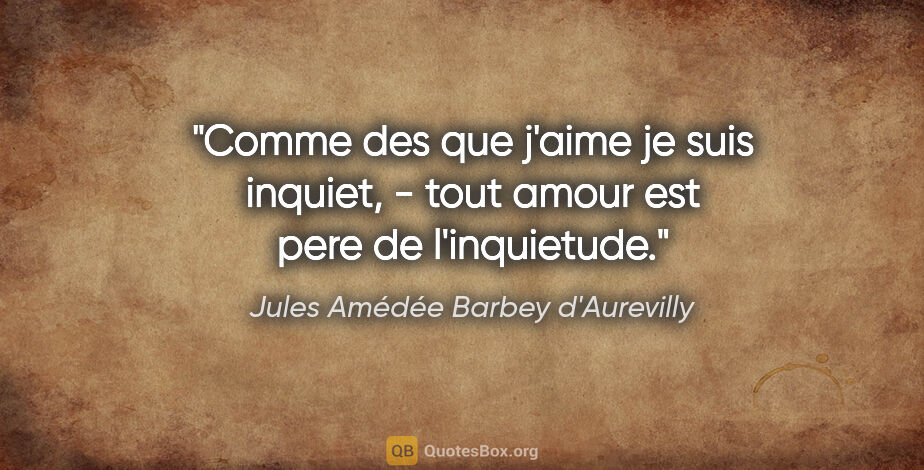 Jules Amédée Barbey d'Aurevilly citation: "Comme des que j'aime je suis inquiet, - tout amour est pere de..."