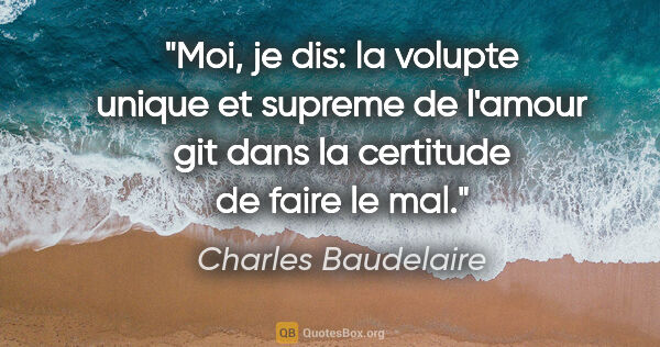 Charles Baudelaire citation: "Moi, je dis: la volupte unique et supreme de l'amour git dans..."