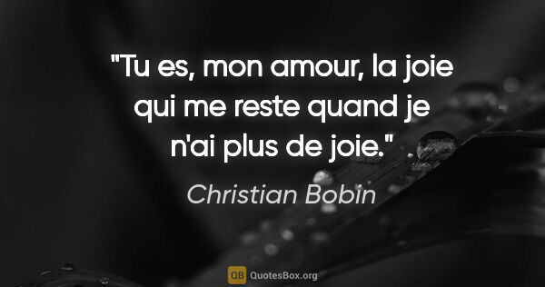 Christian Bobin citation: "Tu es, mon amour, la joie qui me reste quand je n'ai plus de..."