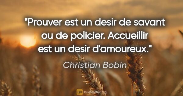 Christian Bobin citation: "Prouver est un desir de savant ou de policier. Accueillir est..."