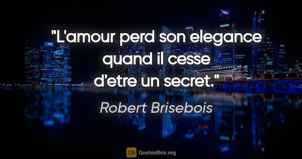 Robert Brisebois citation: "L'amour perd son elegance quand il cesse d'etre un secret."