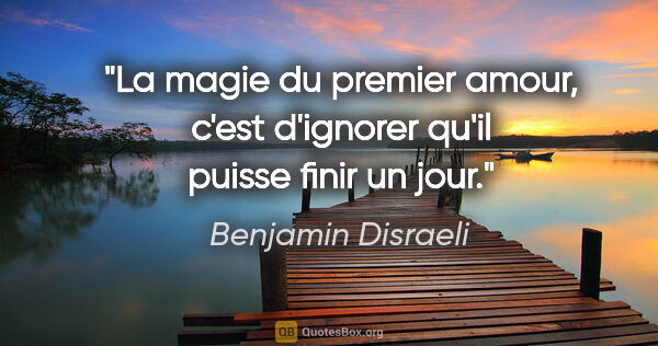 Benjamin Disraeli citation: "La magie du premier amour, c'est d'ignorer qu'il puisse finir..."