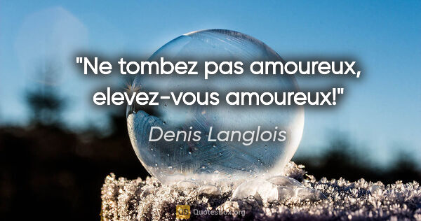Denis Langlois citation: "Ne tombez pas amoureux, elevez-vous amoureux!"