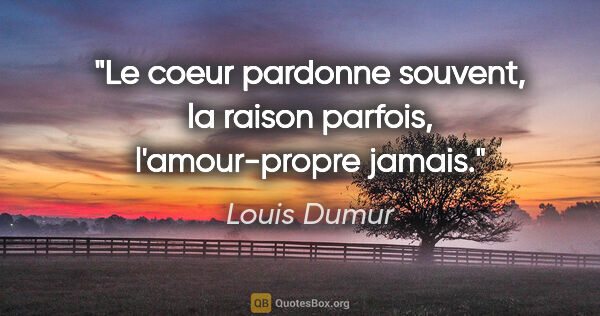Louis Dumur citation: "Le coeur pardonne souvent, la raison parfois, l'amour-propre..."