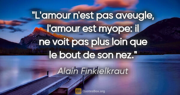 Alain Finkielkraut citation: "L'amour n'est pas aveugle, l'amour est myope: il ne voit pas..."