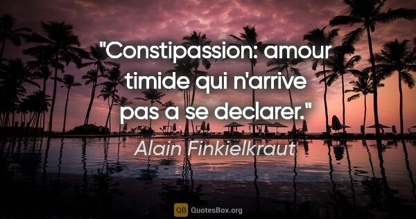 Alain Finkielkraut citation: "Constipassion: amour timide qui n'arrive pas a se declarer."