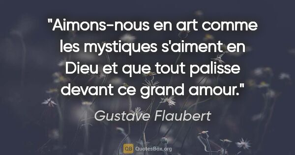Gustave Flaubert citation: "Aimons-nous en art comme les mystiques s'aiment en Dieu et que..."