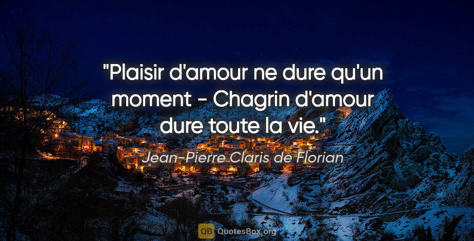 Jean-Pierre Claris de Florian citation: "Plaisir d'amour ne dure qu'un moment - Chagrin d'amour dure..."