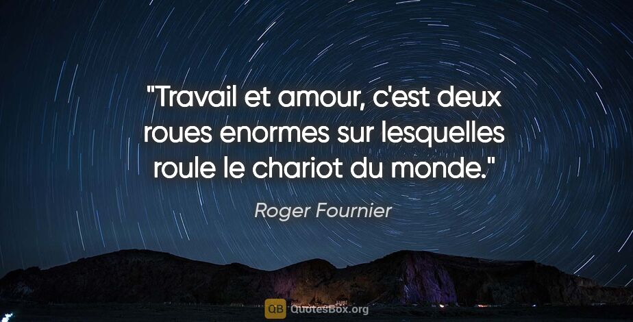 Roger Fournier citation: "Travail et amour, c'est deux roues enormes sur lesquelles..."