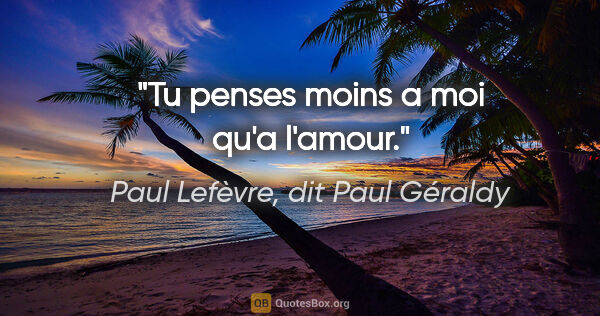 Paul Lefèvre, dit Paul Géraldy citation: "Tu penses moins a moi qu'a l'amour."
