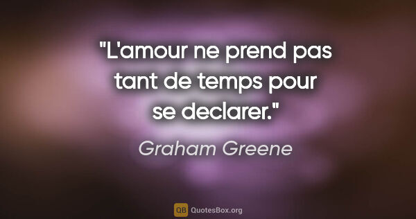 Graham Greene citation: "L'amour ne prend pas tant de temps pour se declarer."