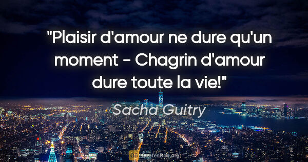 Sacha Guitry citation: "Plaisir d'amour ne dure qu'un moment - Chagrin d'amour dure..."