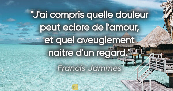 Francis Jammes citation: "J'ai compris quelle douleur peut eclore de l'amour, et quel..."