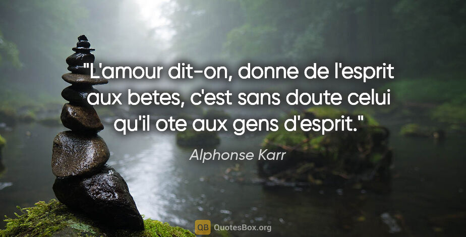 Alphonse Karr citation: "L'amour dit-on, donne de l'esprit aux betes, c'est sans doute..."