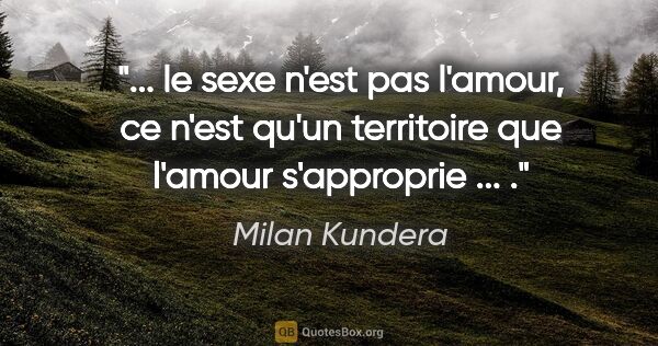 Milan Kundera citation: " le sexe n'est pas l'amour, ce n'est qu'un territoire que..."