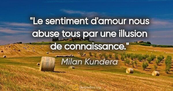 Milan Kundera citation: "Le sentiment d'amour nous abuse tous par une illusion de..."