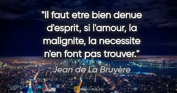 Jean de La Bruyère citation: "Il faut etre bien denue d'esprit, si l'amour, la malignite, la..."