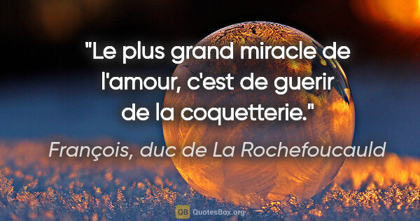François, duc de La Rochefoucauld citation: "Le plus grand miracle de l'amour, c'est de guerir de la..."