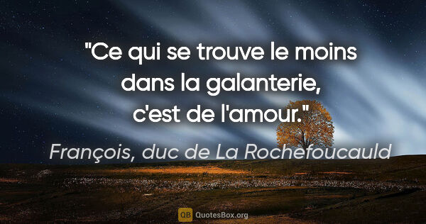 François, duc de La Rochefoucauld citation: "Ce qui se trouve le moins dans la galanterie, c'est de l'amour."