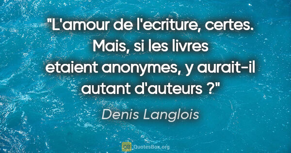 Denis Langlois citation: "L'amour de l'ecriture, certes. Mais, si les livres etaient..."