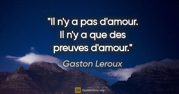 Gaston Leroux citation: "Il n'y a pas d'amour. Il n'y a que des preuves d'amour."
