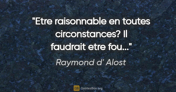 Raymond d' Alost citation: "Etre raisonnable en toutes circonstances? Il faudrait etre fou..."