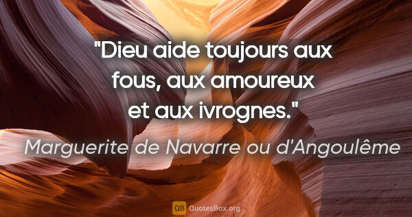 Marguerite de Navarre ou d'Angoulême citation: "Dieu aide toujours aux fous, aux amoureux et aux ivrognes."