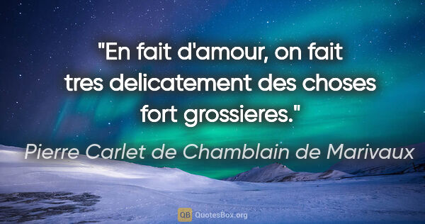 Pierre Carlet de Chamblain de Marivaux citation: "En fait d'amour, on fait tres delicatement des choses fort..."