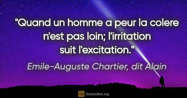 Emile-Auguste Chartier, dit Alain citation: "Quand un homme a peur la colere n'est pas loin; l'irritation..."
