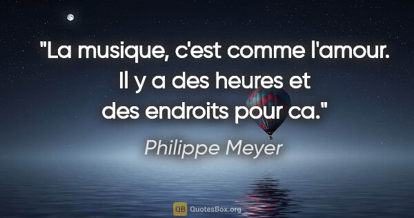 Philippe Meyer citation: "La musique, c'est comme l'amour. Il y a des heures et des..."