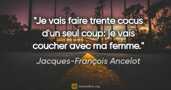 Jacques-François Ancelot citation: "Je vais faire trente cocus d'un seul coup: je vais coucher..."