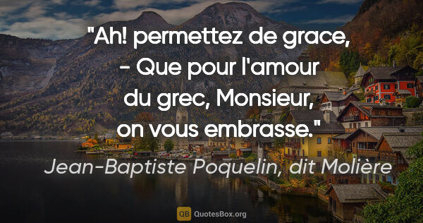 Jean-Baptiste Poquelin, dit Molière citation: "Ah! permettez de grace, - Que pour l'amour du grec, Monsieur,..."