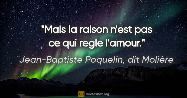 Jean-Baptiste Poquelin, dit Molière citation: "Mais la raison n'est pas ce qui regle l'amour."