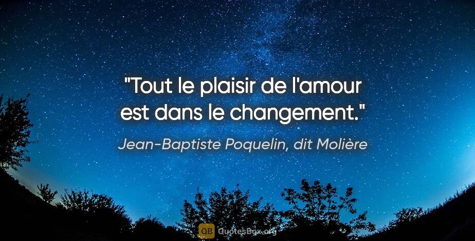 Jean-Baptiste Poquelin, dit Molière citation: "Tout le plaisir de l'amour est dans le changement."