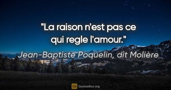 Jean-Baptiste Poquelin, dit Molière citation: "La raison n'est pas ce qui regle l'amour."