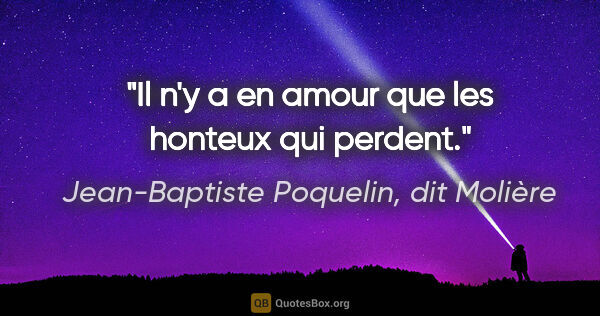 Jean-Baptiste Poquelin, dit Molière citation: "Il n'y a en amour que les honteux qui perdent."