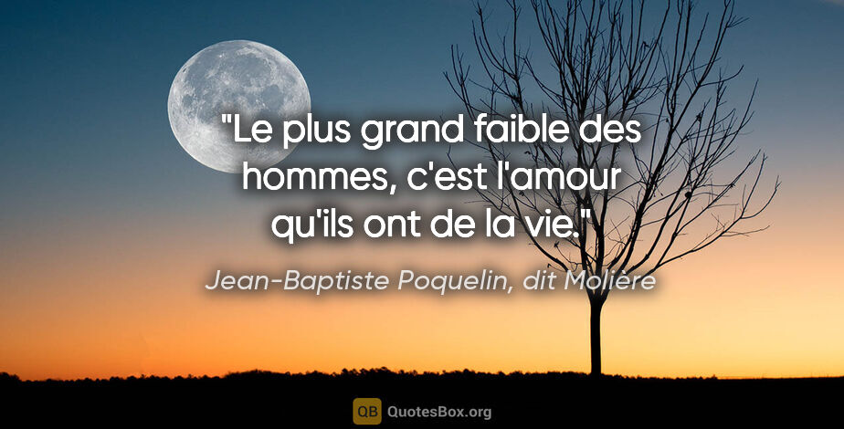 Jean-Baptiste Poquelin, dit Molière citation: "Le plus grand faible des hommes, c'est l'amour qu'ils ont de..."