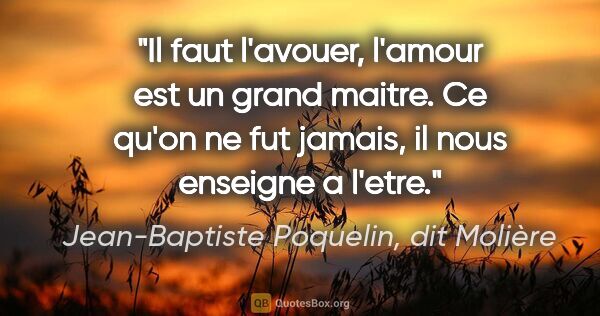 Jean-Baptiste Poquelin, dit Molière citation: "Il faut l'avouer, l'amour est un grand maitre. Ce qu'on ne fut..."