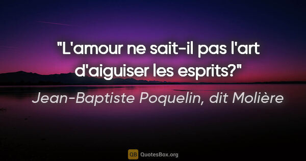 Jean-Baptiste Poquelin, dit Molière citation: "L'amour ne sait-il pas l'art d'aiguiser les esprits?"