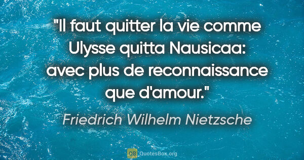 Friedrich Wilhelm Nietzsche citation: "Il faut quitter la vie comme Ulysse quitta Nausicaa: avec plus..."