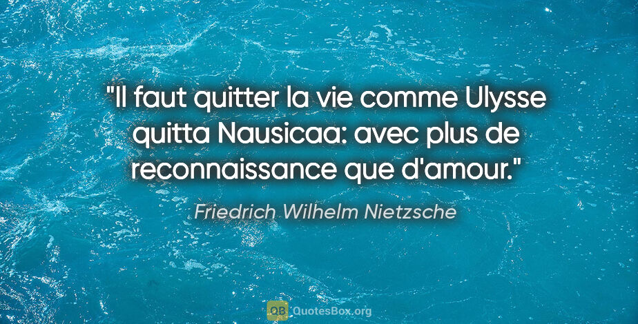 Friedrich Wilhelm Nietzsche citation: "Il faut quitter la vie comme Ulysse quitta Nausicaa: avec plus..."