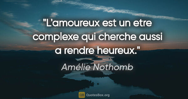 Amélie Nothomb citation: "L'amoureux est un etre complexe qui cherche aussi a rendre..."