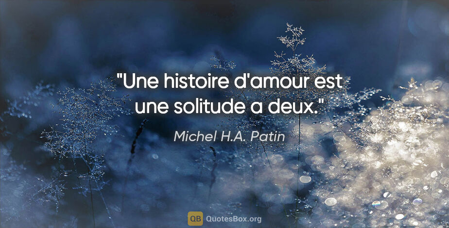 Michel H.A. Patin citation: "Une histoire d'amour est une solitude a deux."