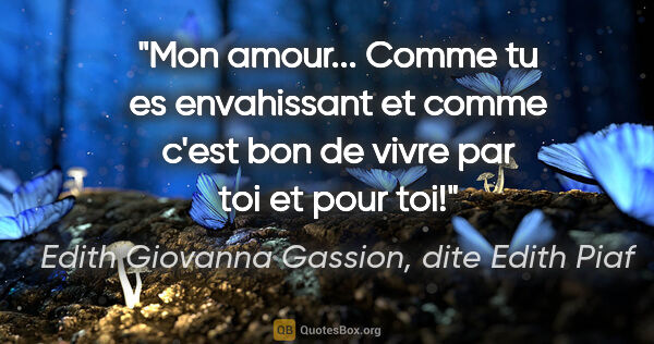 Edith Giovanna Gassion, dite Edith Piaf citation: "Mon amour... Comme tu es envahissant et comme c'est bon de..."